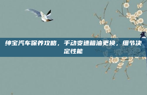绅宝汽车保养攻略，手动变速箱油更换，细节决定性能