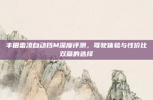 丰田雷凌自动挡M深度评测，驾驶体验与性价比双赢的选择