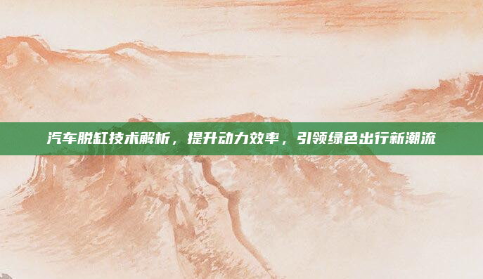 汽车脱缸技术解析，提升动力效率，引领绿色出行新潮流