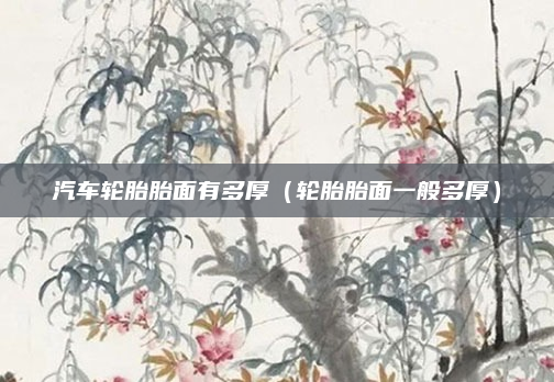 汽车轮胎胎面有多厚（轮胎胎面一般多厚）