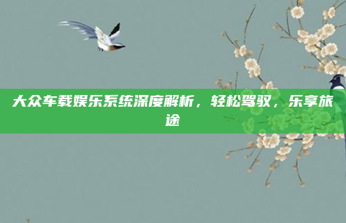 大众车载娱乐系统深度解析，轻松驾驭，乐享旅途