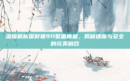 深度解析保时捷911整备质量,揭秘速度与安全的完美融合
