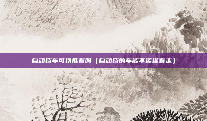自动挡车可以推着吗（自动挡的车能不能推着走）