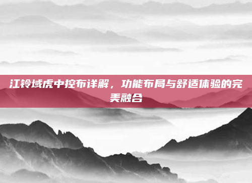 江铃域虎中控布详解，功能布局与舒适体验的完美融合