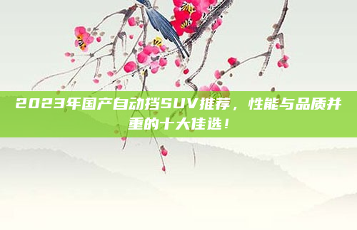 2023年国产自动挡SUV推荐,性能与品质并重的十大佳选!