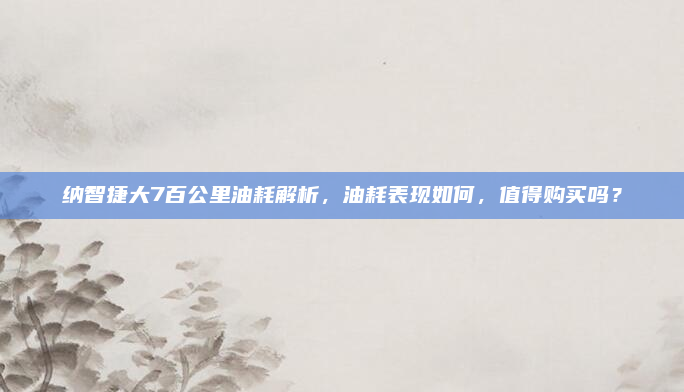 纳智捷大7百公里油耗解析,油耗表现如何,值得购买吗?