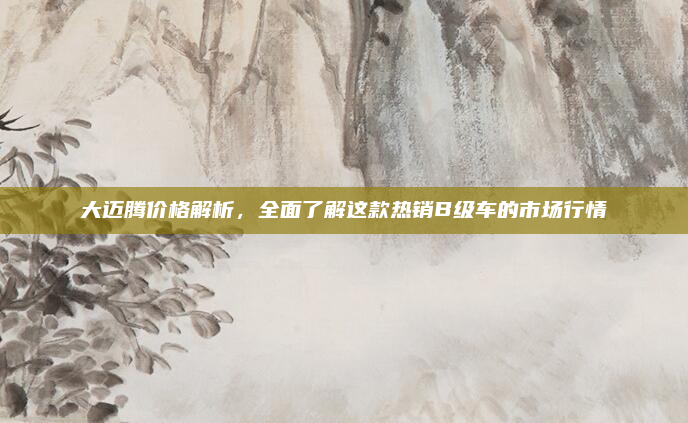 大迈腾价格解析,全面了解这款热销B级车的市场行情