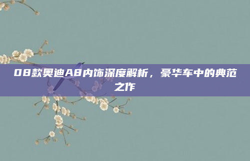 08款奥迪A8内饰深度解析,豪华车中的典范之作