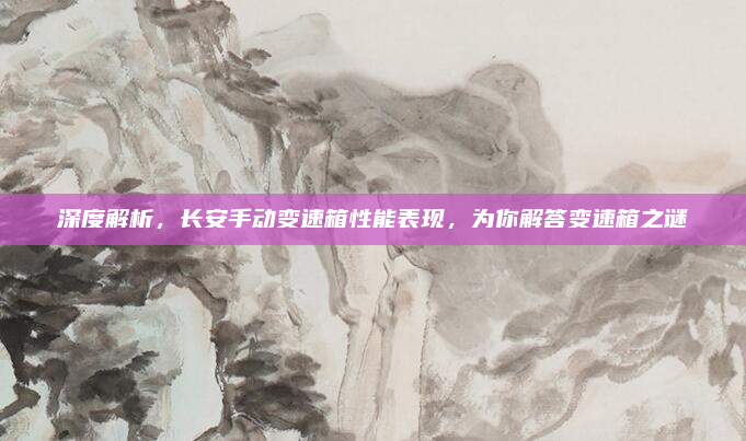 深度解析,长安手动变速箱性能表现,为你解答变速箱之谜