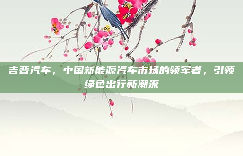 吉晋汽车,中国新能源汽车市场的领军者,引领绿色出行新潮流