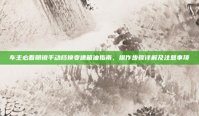 车主必看明锐手动档换变速箱油指南，操作步骤详解及注意事项