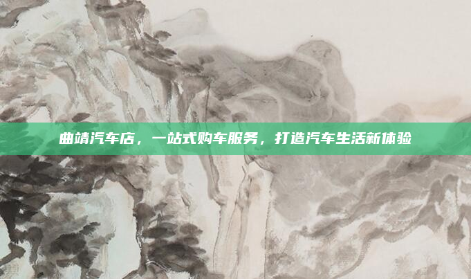 曲靖汽车店,一站式购车服务,打造汽车生活新体验