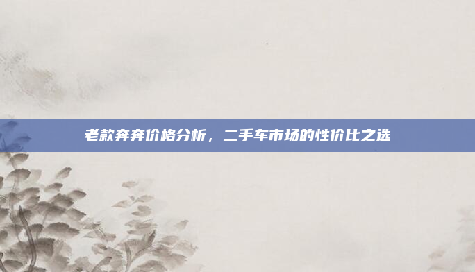 老款奔奔价格分析，二手车市场的性价比之选
