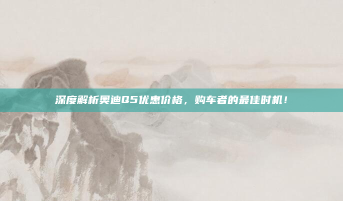 深度解析奥迪Q5优惠价格,购车者的最佳时机!