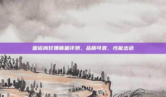 雷诺梅甘娜质量评测,品质可靠,性能出色