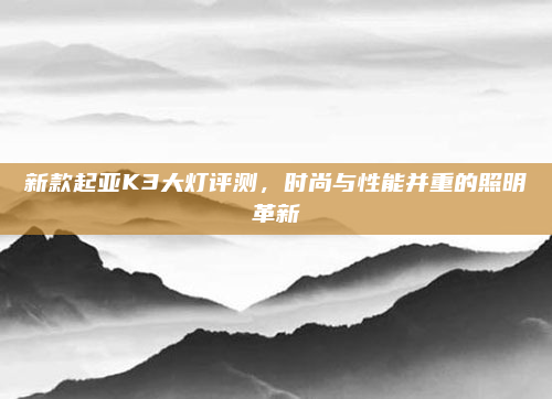 新款起亚K3大灯评测,时尚与性能并重的照明革新