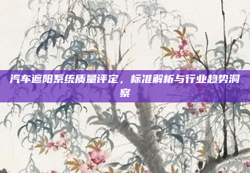 汽车遮阳系统质量评定，标准解析与行业趋势洞察