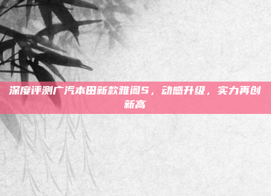 深度评测广汽本田新款雅阁S,动感升级,实力再创新高