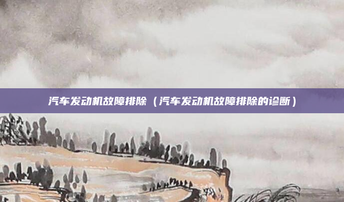 汽车发动机故障排除（汽车发动机故障排除的诊断）