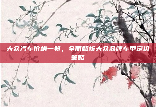 大众汽车价格一览，全面解析大众品牌车型定价策略