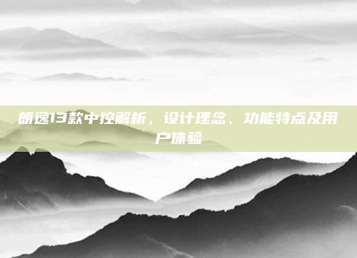 朗逸13款中控解析，设计理念、功能特点及用户体验