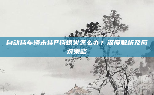 自动挡车辆未挂P挡熄火怎么办？深度解析及应对策略