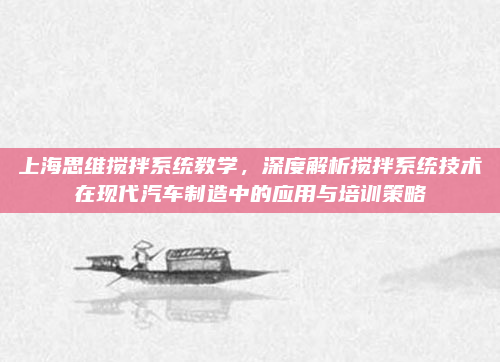 上海思维搅拌系统教学,深度解析搅拌系统技术在现代汽车制造中的应用与培训策略