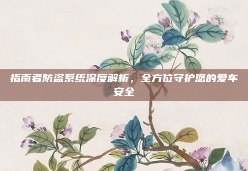 指南者防盗系统深度解析，全方位守护您的爱车安全