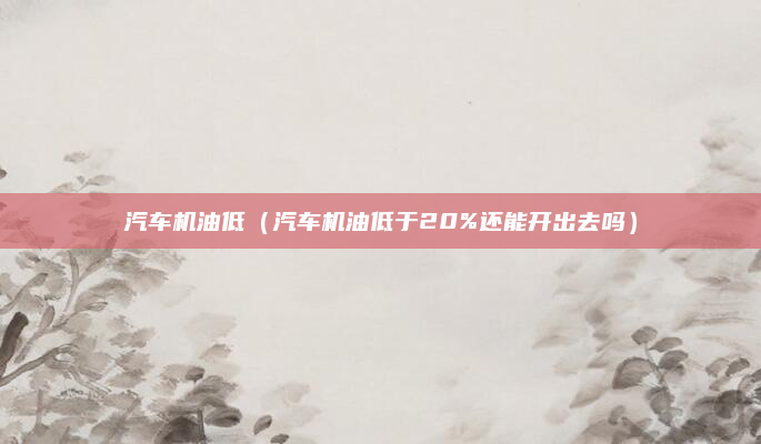 汽车机油低（汽车机油低于20%还能开出去吗）