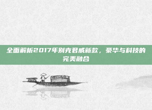 全面解析2017年别克君威新款,豪华与科技的完美融合