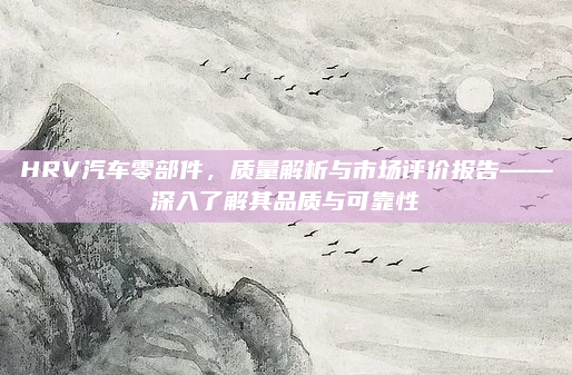 HRV汽车零部件，质量解析与市场评价报告——深入了解其品质与可靠性