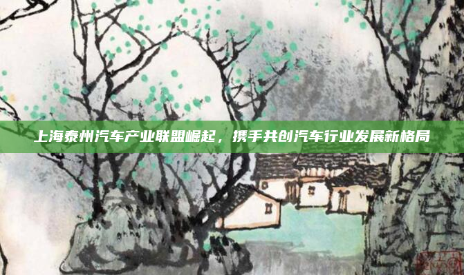 上海泰州汽车产业联盟崛起,携手共创汽车行业发展新格局