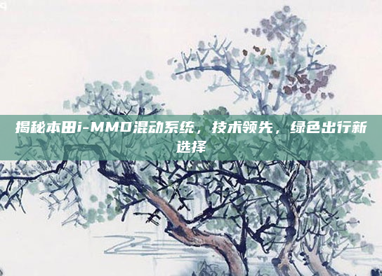 揭秘本田i-MMD混动系统,技术领先,绿色出行新选择