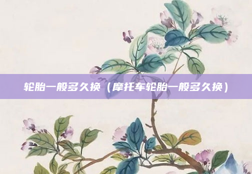 轮胎一般多久换（摩托车轮胎一般多久换）
