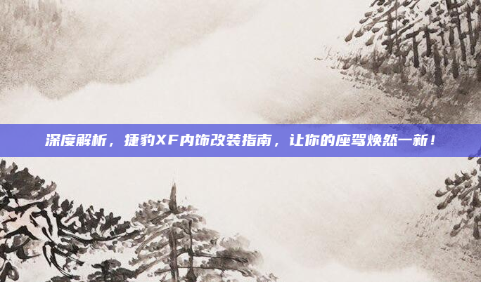 深度解析,捷豹XF内饰改装指南,让你的座驾焕然一新!