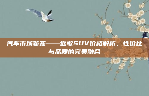 汽车市场新宠——讴歌SUV价格解析，性价比与品质的完美融合