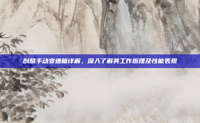 创酷手动变速箱详解,深入了解其工作原理及性能表现