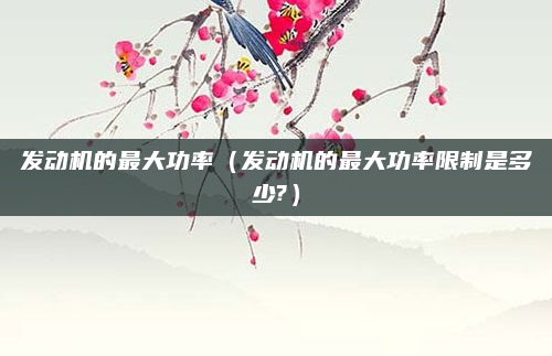 发动机的最大功率（发动机的最大功率限制是多少?）