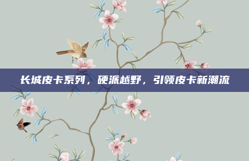 长城皮卡系列，硬派越野，引领皮卡新潮流