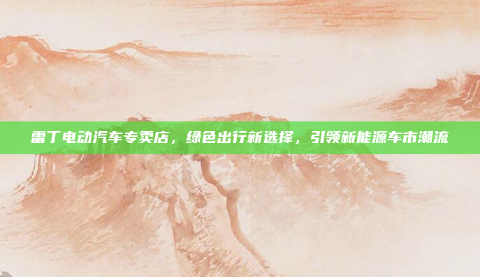 雷丁电动汽车专卖店，绿色出行新选择，引领新能源车市潮流