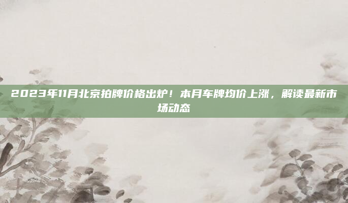 2023年11月北京拍牌价格出炉！本月车牌均价上涨，解读最新市场动态