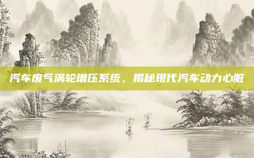 汽车废气涡轮增压系统,揭秘现代汽车动力心脏