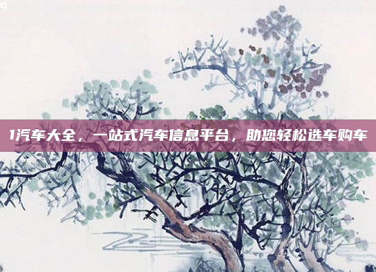 1汽车大全，一站式汽车信息平台，助您轻松选车购车