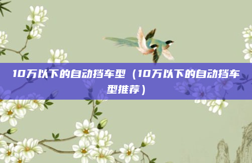 10万以下的自动挡车型（10万以下的自动挡车型推荐）