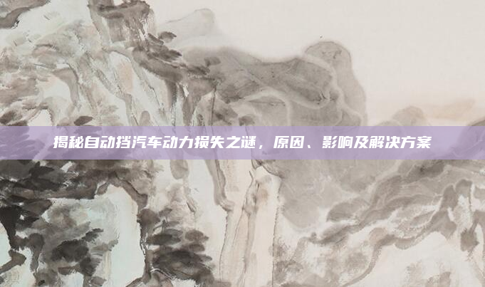 揭秘自动挡汽车动力损失之谜，原因、影响及解决方案