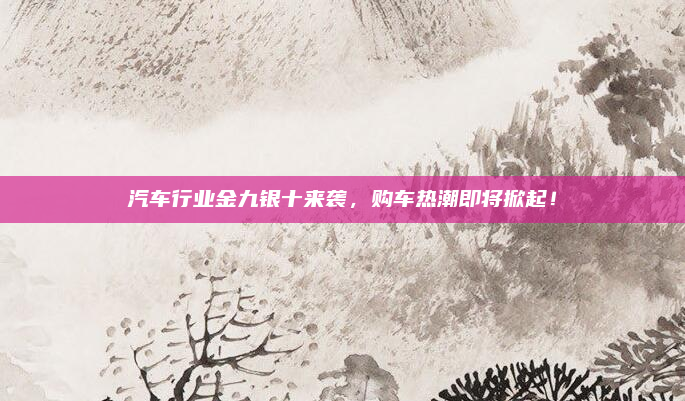 汽车行业金九银十来袭，购车热潮即将掀起！