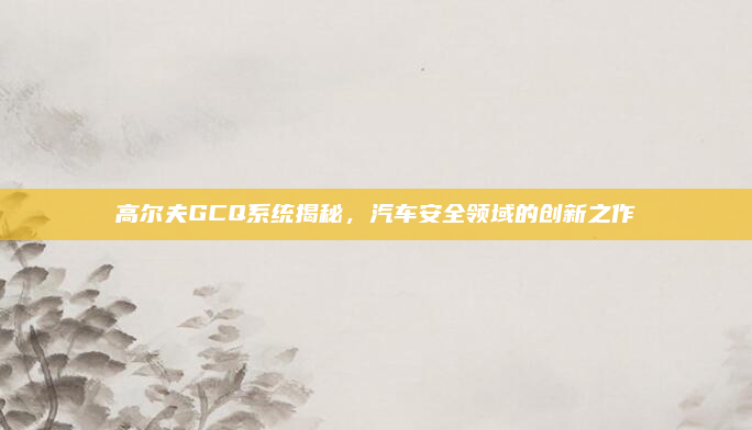 高尔夫GCQ系统揭秘,汽车安全领域的创新之作