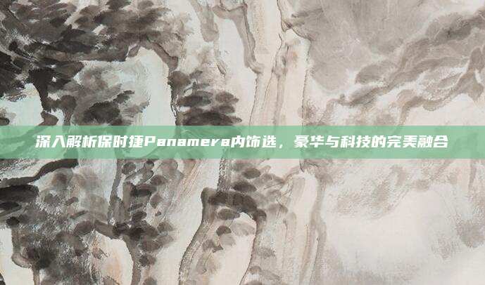 深入解析保时捷Panamera内饰选,豪华与科技的完美融合