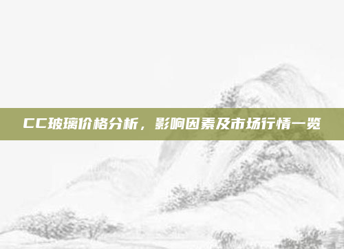 CC玻璃价格分析,影响因素及市场行情一览