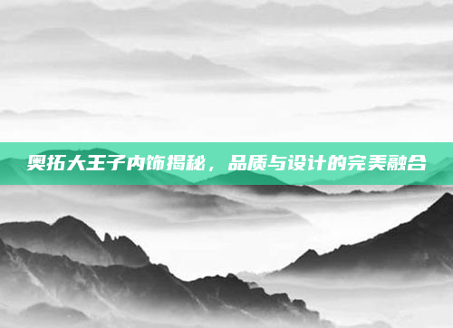 奥拓大王子内饰揭秘，品质与设计的完美融合